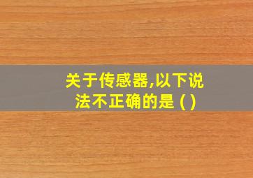 关于传感器,以下说法不正确的是 ( )